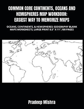 COMMON CORE CONTINENTS, OCEANS AND HEMISPHERES MAP WORKBOOK: EASIEST WAY TO MEMORIZE MAPS: OCEANS, CONTINENTS, & HEMISPHERES: GEOGRAPHY BLANK MAPS WORKSHEETS, LARGE PRINT 8.5″ X 11″,100 PAGES