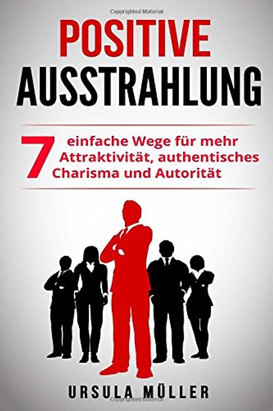 Positive Ausstrahlung: 7 einfache Wege für mehr Attraktivität, authentisches Charisma und Autorität (positive Ausstrahlung, Anziehungskraft, ... mehr Kompetenz & selbstbewusstsein, Aura)