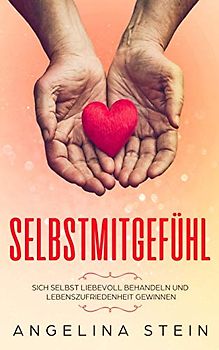 Selbstmitgefühl: Sich selbst liebevoll behandeln und Lebenszufriedenheit gewinnen