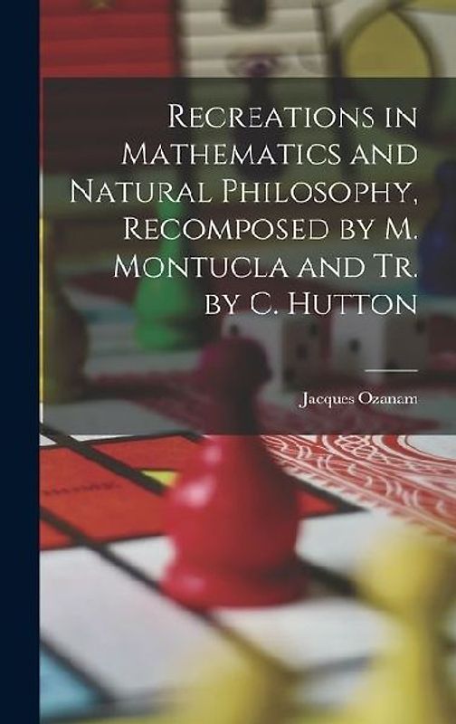 Recreations in Mathematics and Natural Philosophy, Recomposed by M. Montucla and Tr. by C. Hutton