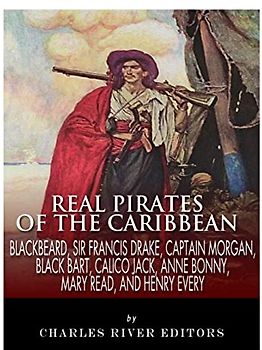 Real Pirates of the Caribbean: Blackbeard, Sir Francis Drake, Captain Morgan, Black Bart, Calico Jack, Anne Bonny, Mary Read, and Henry Every