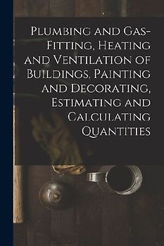 Plumbing and Gas-Fitting, Heating and Ventilation of Buildings, Painting and Decorating, Estimating and Calculating Quantities