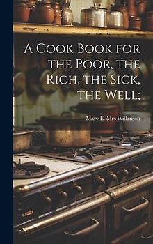 A Cook Book for the Poor, the Rich, the Sick, the Well;