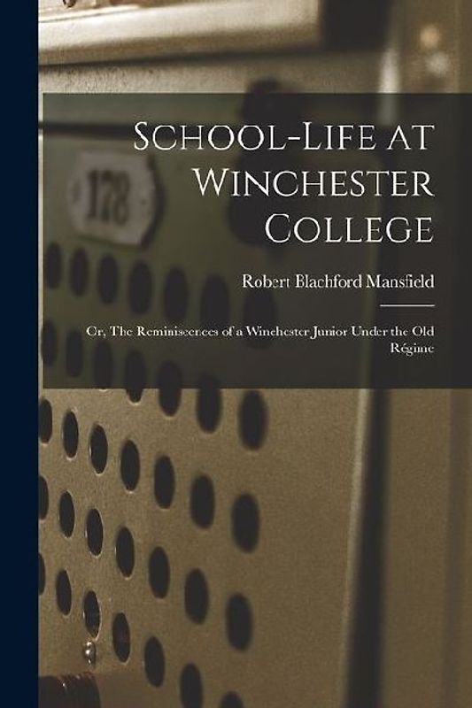 School-life at Winchester College: Or, The Reminiscences of a Winchester Junior Under the Old Régime