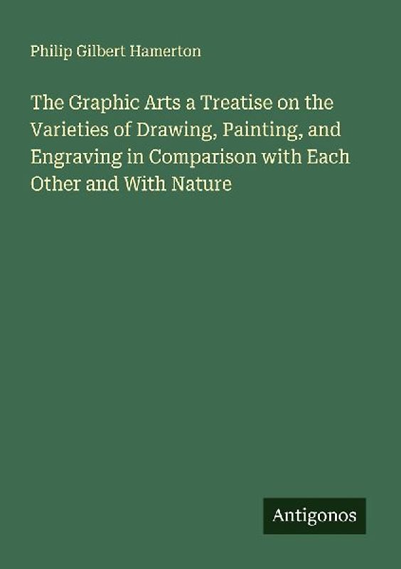 The Graphic Arts a Treatise on the Varieties of Drawing, Painting, and Engraving in Comparison with Each Other and With Nature