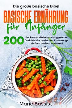 Die große basische Bibel – basische Ernährung für Anfänger: 200 leckere und abwechslungsreiche Gerichte der basischen Ernährung – einfach basisch ernähren!