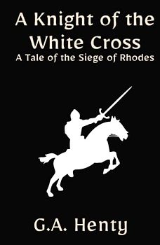 A Knight of the White Cross: A Tale of the Siege of Rhodes: A Historical Fiction Adventure Story (Annotated)