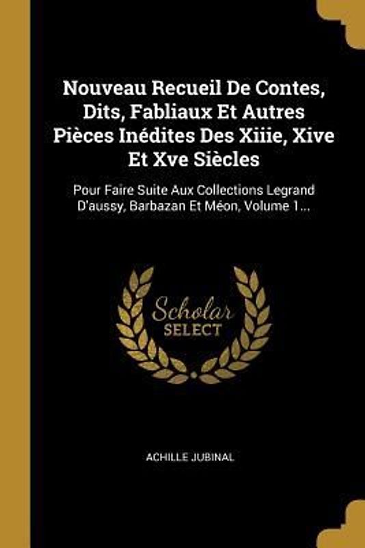 Nouveau Recueil De Contes, Dits, Fabliaux Et Autres Pièces Inédites Des Xiiie, Xive Et Xve Siècles: Pour Faire Suite Aux Collections Legrand D'aussy,