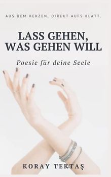 Lass gehen, was gehen will: Texte und Zitate von Koray Tektas