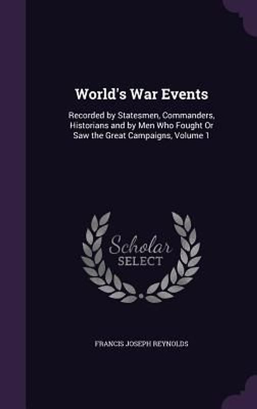 World's War Events: Recorded by Statesmen, Commanders, Historians and by Men Who Fought or Saw the Great Campaigns, Volume 1
