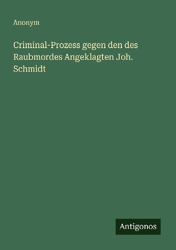 Criminal-Prozess gegen den des Raubmordes Angeklagten Joh. Schmidt