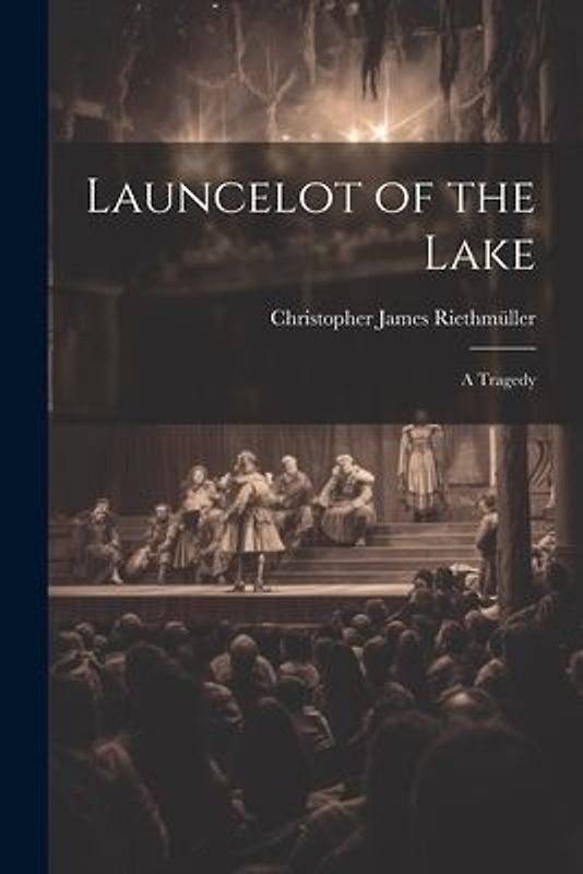 Launcelot of the Lake; a Tragedy