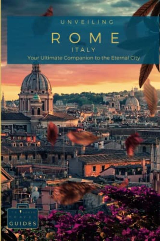 Unveiling Rome - Your Ultimate Companion to the Eternal City: Unlock Hidden Treasures, Memorable Experiences, and Insider Tips for an Unforgettable ... Guides for the Ultimate Italian Adventure)