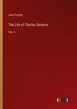 The Life of Charles Dickens: Vol. V