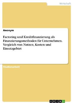 Factoring und Kreditfinanzierung als Finanzierungsmethoden für Unternehmen. Vergleich von Nutzen, Kosten und Einsatzgebiet