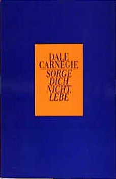 Sorge dich nicht - lebe!. Die Kunst, zu einem von Ängsten und Aufregungen befreiten Leben zu finden