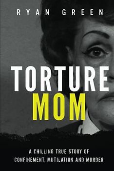 Torture Mom: A Chilling True Story of Confinement, Mutilation and Murder (True Crime)