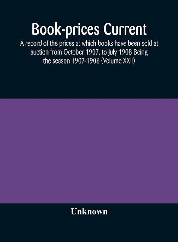 Book-Prices Current; A Record Of The Prices At Which Books Have Been Sold At Auction From October 1907, To July 1908 Being The Season 1907-1908 (Volume Xxii)