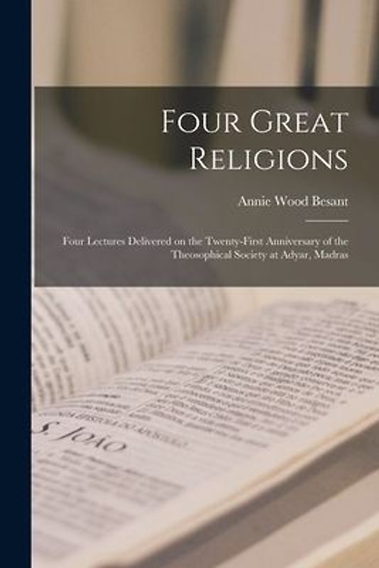 Four Great Religions: Four Lectures Delivered on the Twenty-first Anniversary of the Theosophical Society at Adyar, Madras