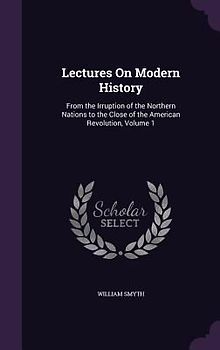 Lectures On Modern History: From the Irruption of the Northern Nations to the Close of the American Revolution, Volume 1