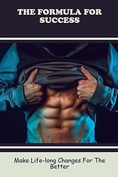 The Formula For Success: Make Life-Long Changes For The Better