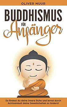 Buddhismus für Anfänger: So finden Sie Ihre innere Ruhe und lernen die Vorzüge des Buddhismus! Bauen Sie Ihre Achtsamkeit auf! Lernen Sie Ihre Gewohnheiten zu ändern! Einführung in die Meditation