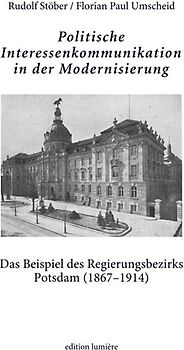 Politische Interessenkommunikation in der Modernisierung. Das Beispiel des Regierungsbezirks Potsdam (1867–1914).
