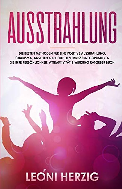 Ausstrahlung: Die besten Methoden für eine positive Ausstrahlung, Charisma, Ansehen & Beliebtheit Verbessern & optimieren Sie Ihre Persönlichkeit, ... Buch (Persönlichkeitsentwicklung, Band 3)