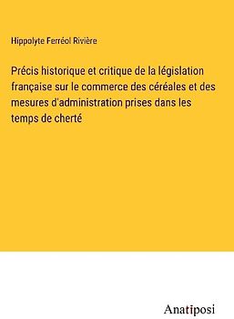 Précis historique et critique de la législation française sur le commerce des céréales et des mesures d'administration prises dans les temps de cherté