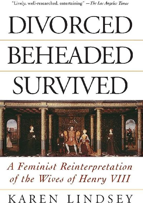 Divorced, Beheaded, Survived: A Feminist Reinterpretation Of The Wives Of Henry Viii - Lindsey, Karen
