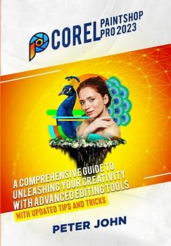 COREL PAINTSHOP PRO 2023: A COMPREHENSIVE GUIDE TO UNLEASHING YOUR CREATIVITY WITH ADVANCED EDITING TOOLS WITH UPDATED SHORTCUTS, TIPS & TRICKS