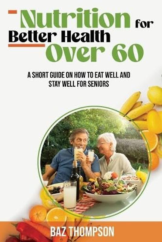 Nutrition for Better Health Over 60: A Short Guide on How to Eat Well and Stay Well for Seniors