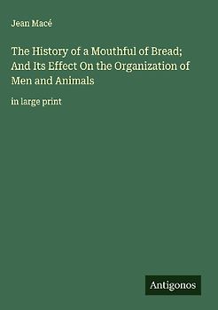 The History of a Mouthful of Bread; And Its Effect On the Organization of Men and Animals