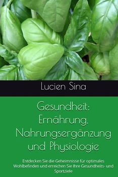 Gesundheit: Ernährung, Nahrungsergänzung und Physiologie: Entdecken Sie die Geheimnisse für optimales Wohlbefinden und erreichen Sie Ihre Gesundheits- und Sportziele