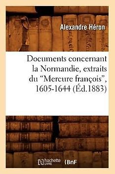 Documents Concernant La Normandie, Extraits Du Mercure François, 1605-1644 (Éd.1883)