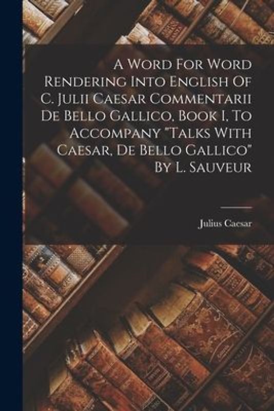 A Word For Word Rendering Into English Of C. Julii Caesar Commentarii De Bello Gallico, Book I, To Accompany "talks With Caesar, De Bello Gallico" By L. Sauveur