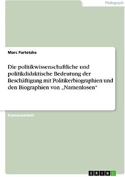 Die politikwissenschaftliche und politikdidaktische Bedeutung der Beschäftigung mit Politikerbiographien und den Biographien von "Namenlosen"