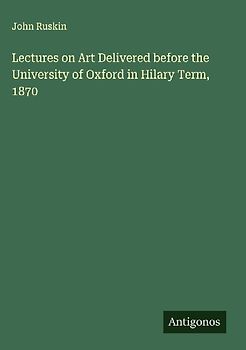 Lectures on Art Delivered before the University of Oxford in Hilary Term, 1870