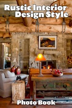 Rustic Interior Design Style Photo Book: Fascinating Images Of Furniture For Relaxation And Relieving Stress | Perfect Gift For Special Occasions