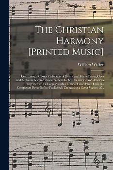 The Christian Harmony [printed Music]: Containing a Choice Collection of Hymn and Psalm Tunes, Odes and Anthems Selected From the Best Authors in Euro