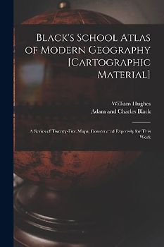 Black's School Atlas of Modern Geography [cartographic Material]: a Series of Twenty-five Maps, Constructed Expressly for This Work