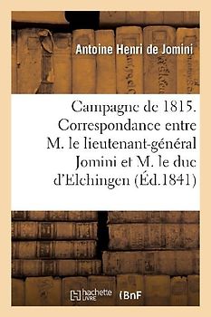 Campagne de 1815. Correspondance Entre M. Le Lieutenant-Général Bon Jomini Et M. Le Duc d'Elchingen
