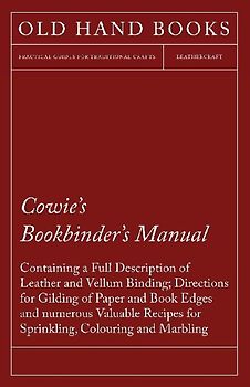 Cowie's Bookbinder's Manual - Containing a Full Description of Leather and Vellum Binding; Directions for Gilding of Paper and Book Edges and numerous Valuable Recipes for Sprinkling, Colouring and Marbling; Together with a Scale of Bookbinders' Charges;