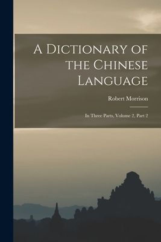 A Dictionary of the Chinese Language: In Three Parts, Volume 2, part 2
