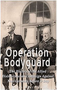 Operation Bodyguard: The History of the Allies’ Disinformation Campaign Against Nazi Germany Before D-Day