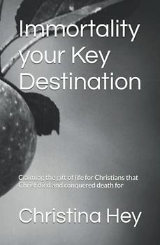 Immortality your Key Destination: Claimimg the gift of life for Christians that Christ died and conquered death for