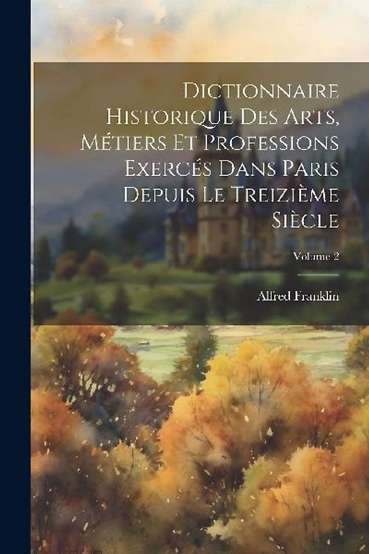 Dictionnaire historique des arts, métiers et professions exercés dans Paris depuis le treizième siècle; Volume 2