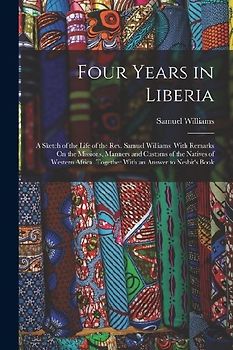 Four Years in Liberia: A Sketch of the Life of the Rev. Samuel Williams. With Remarks On the Missions, Manners and Customs of the Natives of