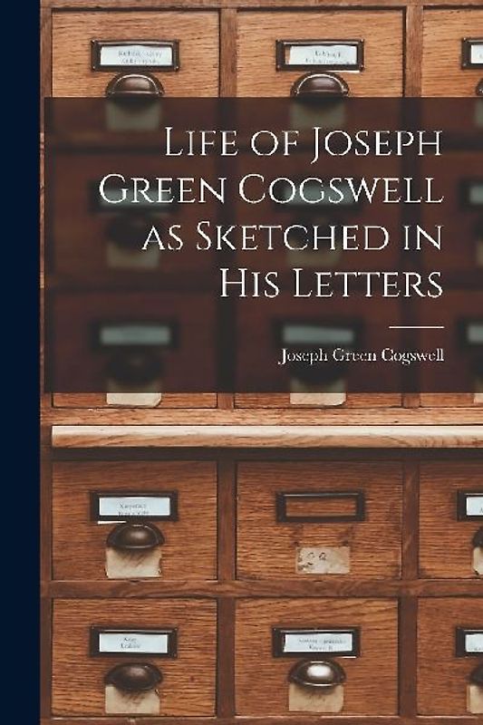 Life of Joseph Green Cogswell as Sketched in His Letters
