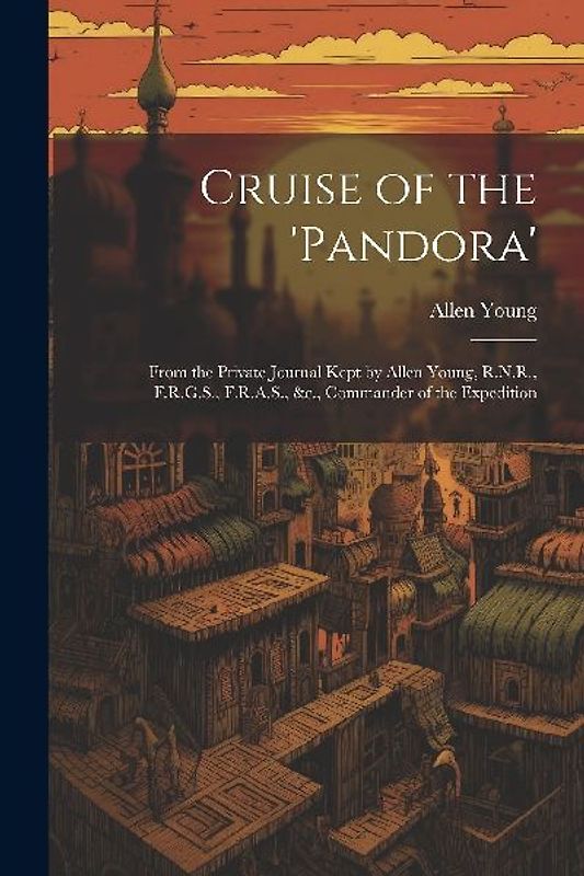 Cruise of the 'Pandora': From the Private Journal Kept by Allen Young, R.N.R., F.R.G.S., F.R.A.S., &c., Commander of the Expedition
